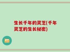 生长千年的灵芝(千年灵芝的生长秘密)