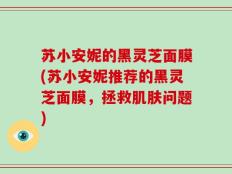 苏小安妮的黑灵芝面膜(苏小安妮推荐的黑灵芝面膜，拯救肌肤问题)