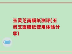 玉灵芝面膜纸测评(玉灵芝面膜纸使用体验分享)