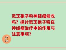 灵芝孢子粉神经瘤能吃吗？探讨灵芝孢子粉在神经瘤治疗中的作用与注意事项？