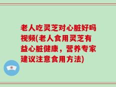 老人吃灵芝对心脏好吗视频(老人食用灵芝有益心脏健康，营养专家建议注意食用方法)