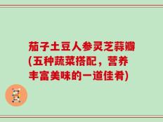 茄子土豆人参灵芝蒜瓣(五种蔬菜搭配，营养丰富美味的一道佳肴)