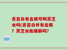 舌苔白有齿痕可喝灵芝水吗(舌苔白并有齿痕？灵芝水能缓解吗？