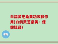 白鸽灵芝桑黄功效和作用(白鸽灵芝桑黄：保健佳品)