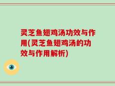 灵芝鱼翅鸡汤功效与作用(灵芝鱼翅鸡汤的功效与作用解析)