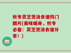 秋冬灵芝煲汤食谱窍门图片(美味暖身，秋冬必备：灵芝煲汤食谱分享！)