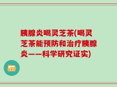 胰腺炎喝灵芝茶(喝灵芝茶能预防和治疗胰腺炎——科学研究证实)