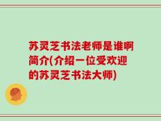 苏灵芝书法老师是谁啊简介(介绍一位受欢迎的苏灵芝书法大师)