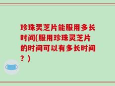 珍珠灵芝片能服用多长时间(服用珍珠灵芝片的时间可以有多长时间？)