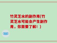 竹灵芝水的副作用(竹灵芝水可能会产生副作用，你需要了解！)