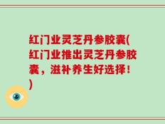 红门业灵芝丹参胶囊(红门业推出灵芝丹参胶囊，滋补养生好选择！)