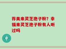 荐美来灵芝孢子粉？幸福来灵芝孢子粉有人听过吗