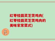 红枣桂圆灵芝煲鸡肉(红枣桂圆灵芝煲鸡肉的美味家常菜式)