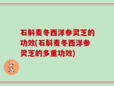 石斛麦冬西洋参灵芝的功效(石斛麦冬西洋参灵芝的多重功效)