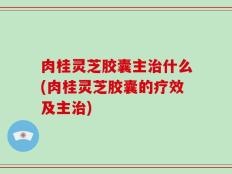 肉桂灵芝胶囊主治什么(肉桂灵芝胶囊的疗效及主治)