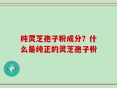纯灵芝孢子粉成分？什么是纯正的灵芝孢子粉