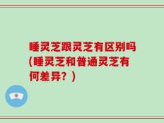 睡灵芝跟灵芝有区别吗(睡灵芝和普通灵芝有何差异？)