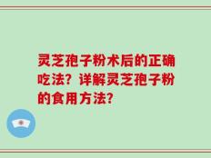 灵芝孢子粉术后的正确吃法？详解灵芝孢子粉的食用方法？