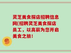 灵芝美食探店招聘信息网(招聘灵芝美食探店员工，以高薪为您开启美食之旅！