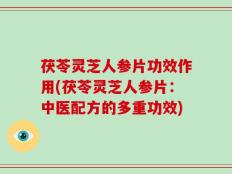 茯苓灵芝人参片功效作用(茯苓灵芝人参片：中医配方的多重功效)