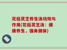 花菇灵芝养生汤功效与作用(花菇灵芝汤：健康养生，强身健体)