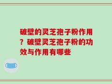 破壁的灵芝孢子粉作用？破壁灵芝孢子粉的功效与作用有哪些