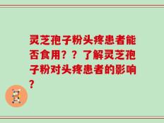 灵芝孢子粉头疼患者能否食用？？了解灵芝孢子粉对头疼患者的影响？