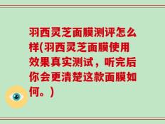 羽西灵芝面膜测评怎么样(羽西灵芝面膜使用效果真实测试，听完后你会更清楚这款面膜如何。)