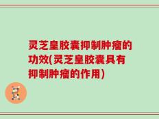 灵芝皇胶囊抑制肿瘤的功效(灵芝皇胶囊具有抑制肿瘤的作用)