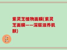 紫灵芝植物面膜(紫灵芝面膜——深层滋养肌肤)