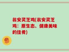 翁安灵芝鸡(翁安灵芝鸡：原生态、健康美味的佳肴)