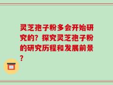 灵芝孢子粉多会开始研究的？探究灵芝孢子粉的研究历程和发展前景？