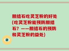 胆结石吃灵芝粉的好处(吃灵芝粉能预防胆结石？——胆结石的预防和灵芝粉的益处)
