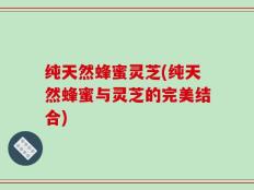 纯天然蜂蜜灵芝(纯天然蜂蜜与灵芝的完美结合)