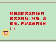 精包装的灵芝样品(珍稀灵芝样品：肝病、高血压，神经衰弱的良药！)
