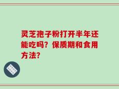 灵芝孢子粉打开半年还能吃吗？保质期和食用方法？