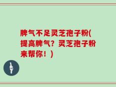 脾气不足灵芝孢子粉(提高脾气？灵芝孢子粉来帮你！)