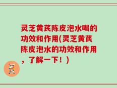 灵芝黄芪陈皮泡水喝的功效和作用(灵芝黄芪陈皮泡水的功效和作用，了解一下！)