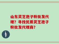 山东灵芝孢子粉批发代理？寻找优质灵芝孢子粉批发代理商？
