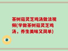 茶树菇灵芝鸡汤做法视频(学做茶树菇灵芝鸡汤，养生美味又简单)