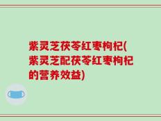 紫灵芝茯苓红枣枸杞(紫灵芝配茯苓红枣枸杞的营养效益)
