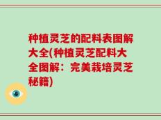 种植灵芝的配料表图解大全(种植灵芝配料大全图解：完美栽培灵芝秘籍)
