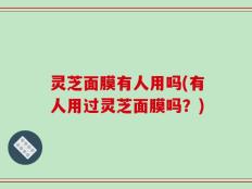 灵芝面膜有人用吗(有人用过灵芝面膜吗？)
