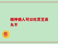 精神病人可以吃灵芝滴丸不