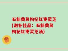 石斛黄芪枸杞红枣灵芝(滋补佳品：石斛黄芪枸杞红枣灵芝汤)