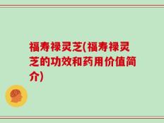 福寿禄灵芝(福寿禄灵芝的功效和药用价值简介)