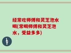 经常吃师傅和灵芝泡水喝(常喝师傅和灵芝泡水，受益多多)