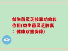 益生菌灵芝胶囊功效和作用(益生菌灵芝胶囊：健康双重保障)