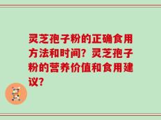 灵芝孢子粉的正确食用方法和时间？灵芝孢子粉的营养价值和食用建议？