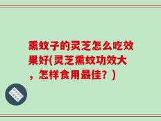 熏蚊子的灵芝怎么吃效果好(灵芝熏蚊功效大，怎样食用最佳？)